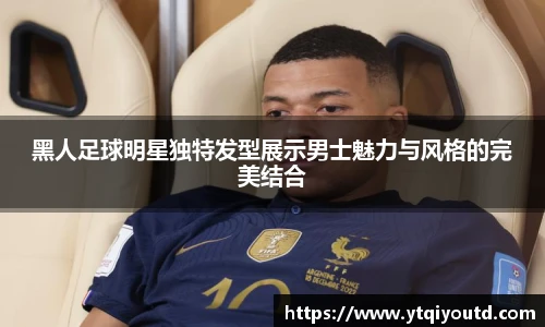 黑人足球明星独特发型展示男士魅力与风格的完美结合