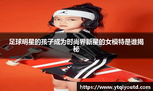 足球明星的孩子成为时尚界新星的女模特是谁揭秘