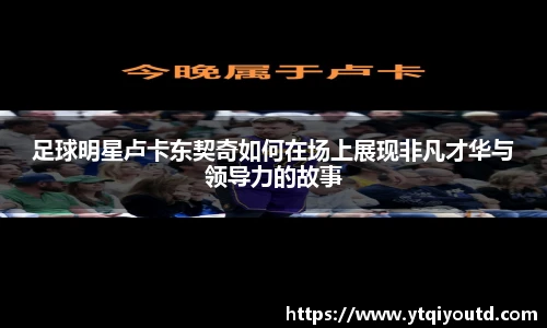足球明星卢卡东契奇如何在场上展现非凡才华与领导力的故事